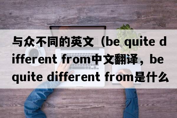 與眾不同的英文（be quite different from中文翻譯，be quite different from是什么意思，be quite different from發(fā)音、用法及例句）