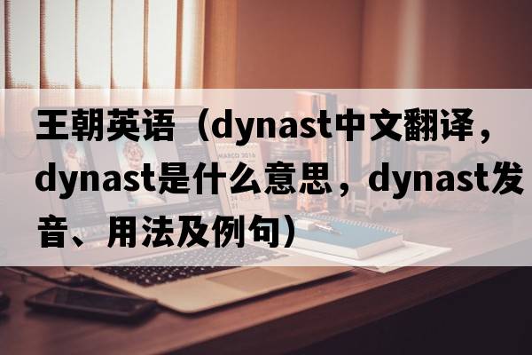 王朝英語(yǔ)（dynast中文翻譯，dynast是什么意思，dynast發(fā)音、用法及例句）