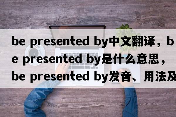 be presented by中文翻譯，be presented by是什么意思，be presented by發(fā)音、用法及例句