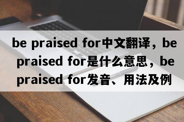 be praised for中文翻譯，be praised for是什么意思，be praised for發(fā)音、用法及例句