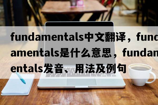 fundamentals中文翻譯，fundamentals是什么意思，fundamentals發(fā)音、用法及例句