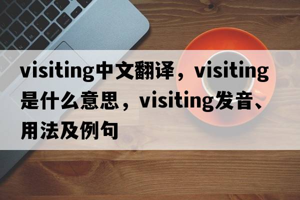 visiting中文翻譯，visiting是什么意思，visiting發(fā)音、用法及例句