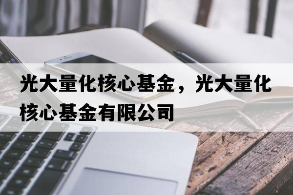 光大量化核心基金，光大量化核心基金有限公司