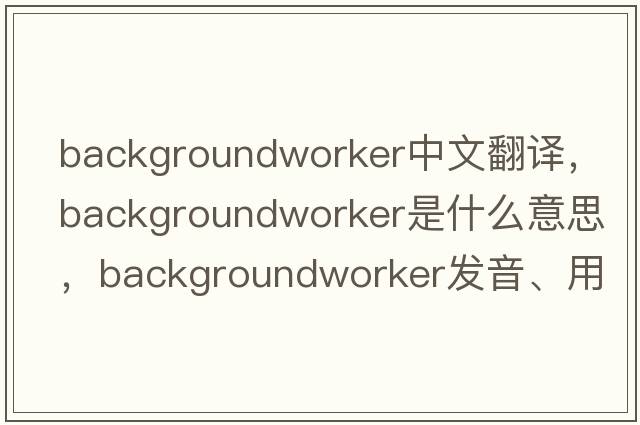 backgroundworker中文翻譯，backgroundworker是什么意思，backgroundworker發(fā)音、用法及例句