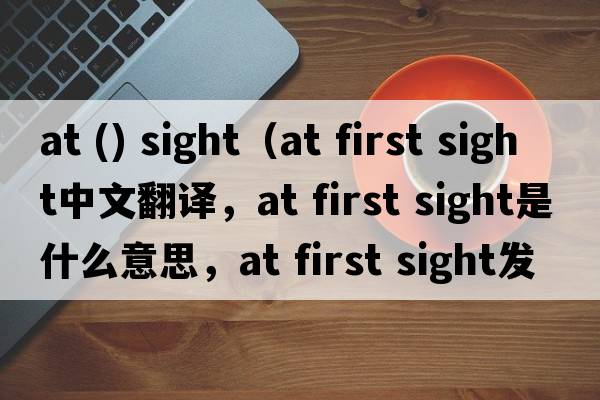 at () sight（at first sight中文翻譯，at first sight是什么意思，at first sight發(fā)音、用法及例句）