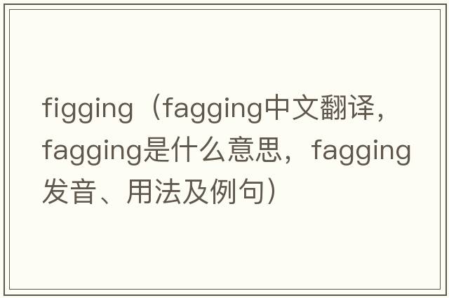 figging（fagging中文翻譯，fagging是什么意思，fagging發(fā)音、用法及例句）