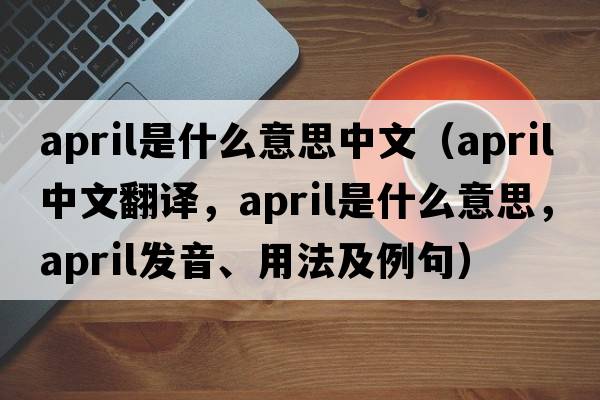 april是什么意思中文（APRIL中文翻譯，APRIL是什么意思，APRIL發(fā)音、用法及例句）