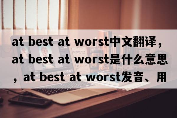 at best at worst中文翻譯，at best at worst是什么意思，at best at worst發(fā)音、用法及例句
