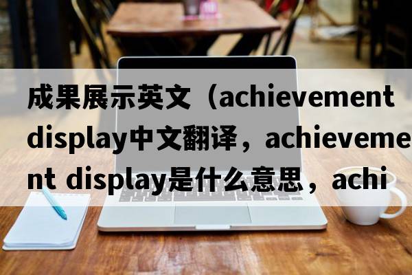 成果展示英文（achievement display中文翻譯，achievement display是什么意思，achievement display發(fā)音、用法及例句）