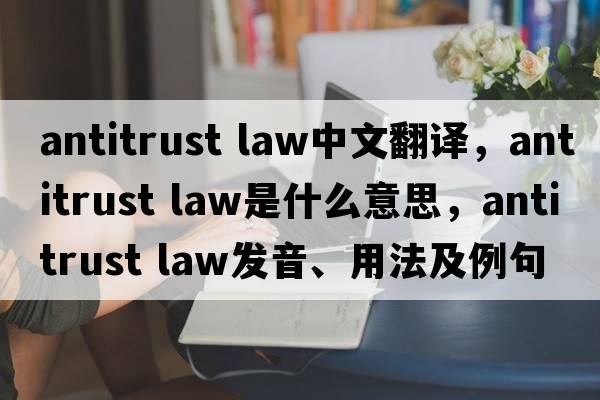 antitrust law中文翻譯，antitrust law是什么意思，antitrust law發(fā)音、用法及例句
