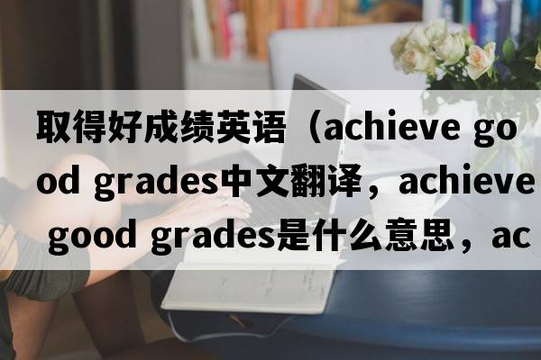 取得好成績(jì)英語(yǔ)（achieve good grades中文翻譯，achieve good grades是什么意思，achieve good grades發(fā)音、用法及例句）
