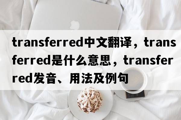 transferred中文翻譯，transferred是什么意思，transferred發(fā)音、用法及例句