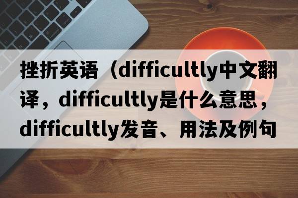 挫折英語(yǔ)（difficultly中文翻譯，difficultly是什么意思，difficultly發(fā)音、用法及例句）
