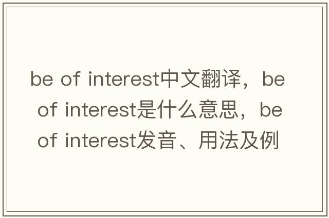 be of interest中文翻譯，be of interest是什么意思，be of interest發(fā)音、用法及例句