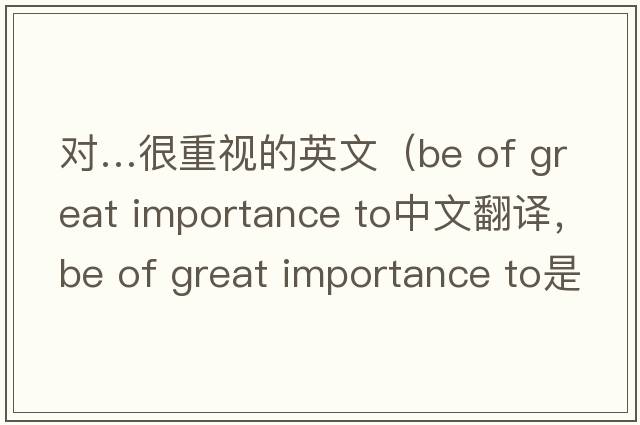 對…很重視的英文（be of great importance to中文翻譯，be of great importance to是什么意思，be of great importance to發(fā)音、用法