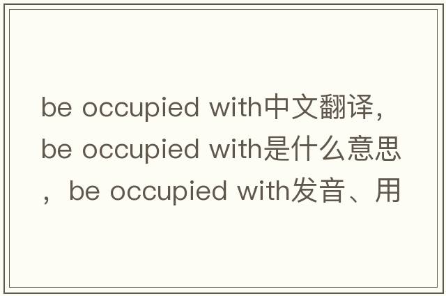 be occupied with中文翻譯，be occupied with是什么意思，be occupied with發(fā)音、用法及例句