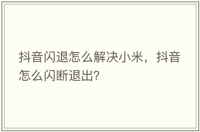抖音閃退怎么解決小米，抖音怎么閃斷退出？