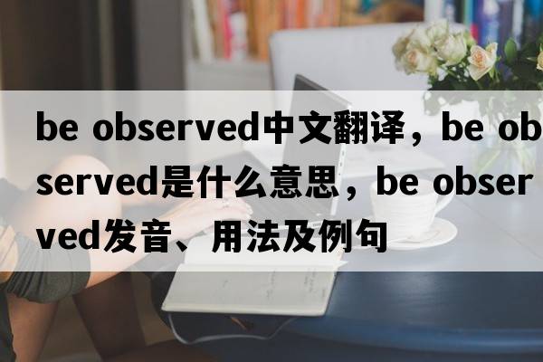 be observed中文翻譯，be observed是什么意思，be observed發(fā)音、用法及例句