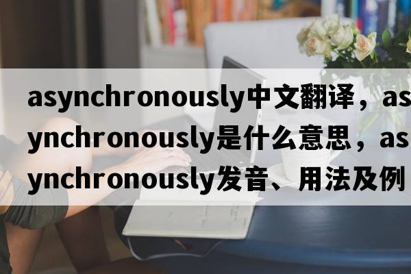 asynchronously中文翻譯，asynchronously是什么意思，asynchronously發(fā)音、用法及例句