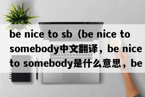 be nice to sb（be nice to somebody中文翻譯，be nice to somebody是什么意思，be nice to somebody發(fā)音、用法及例句）