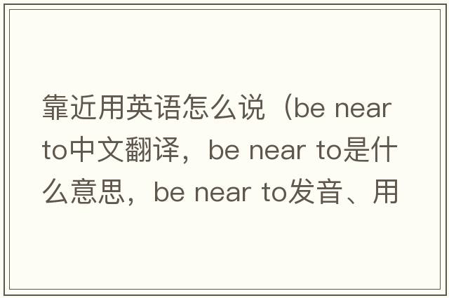 靠近用英語(yǔ)怎么說(shuō)（be near to中文翻譯，be near to是什么意思，be near to發(fā)音、用法及例句）