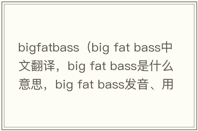 bigfatbass（big fat bass中文翻譯，big fat bass是什么意思，big fat bass發(fā)音、用法及例句）