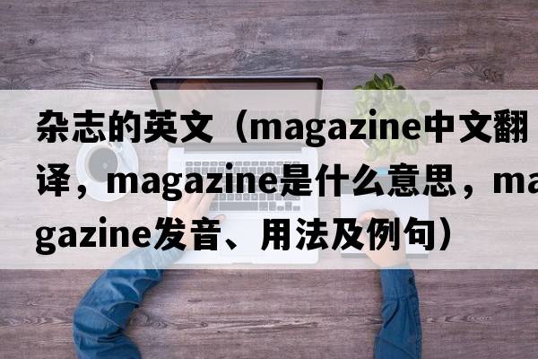 雜志的英文（magazine中文翻譯，magazine是什么意思，magazine發(fā)音、用法及例句）