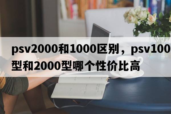 psv2000和1000區別，psv1000型和2000型哪個(gè)性?xún)r(jià)比高
