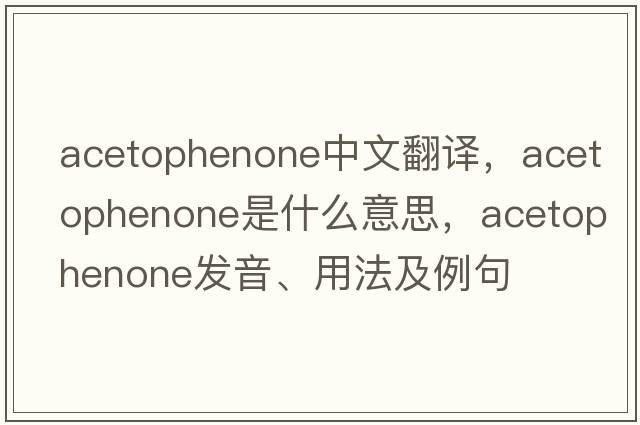 acetophenone中文翻譯，acetophenone是什么意思，acetophenone發(fā)音、用法及例句