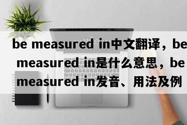 be measured in中文翻譯，be measured in是什么意思，be measured in發(fā)音、用法及例句