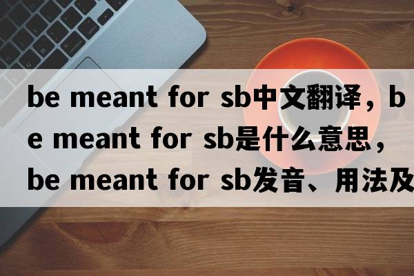 be meant for sb中文翻譯，be meant for sb是什么意思，be meant for sb發(fā)音、用法及例句
