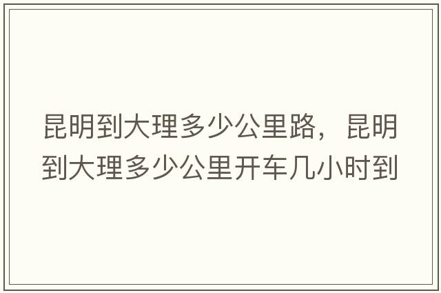 昆明到大理多少公里路，昆明到大理多少公里開(kāi)車(chē)幾小時(shí)到
