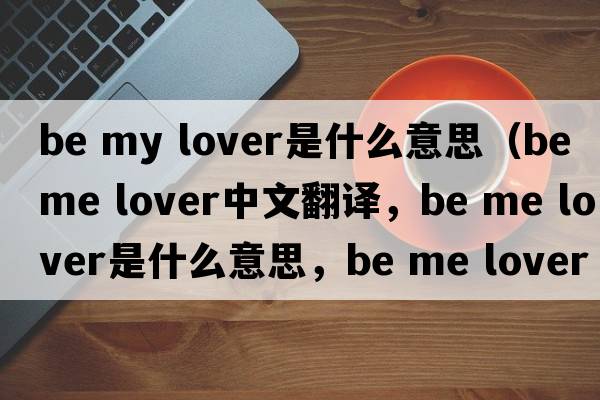 be my lover是什么意思（be me lover中文翻譯，be me lover是什么意思，be me lover發(fā)音、用法及例句）
