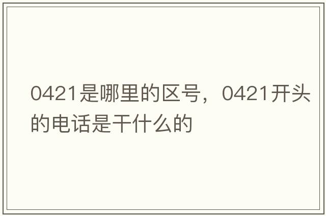 0421是哪里的區號，0421開(kāi)頭的電話(huà)是干什么的