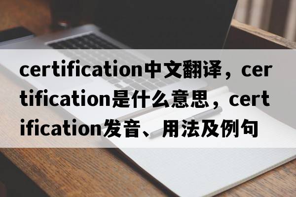 certification中文翻譯，certification是什么意思，certification發(fā)音、用法及例句