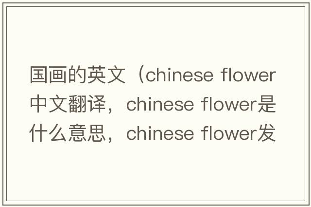 國畫(huà)的英文（chinese flower中文翻譯，chinese flower是什么意思，chinese flower發(fā)音、用法及例句）