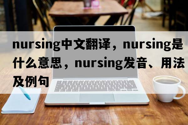 nursing中文翻譯，nursing是什么意思，nursing發(fā)音、用法及例句