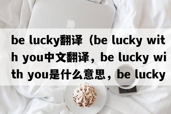 be lucky翻譯（be lucky with you中文翻譯，be lucky with you是什么意思，be lucky with you發(fā)音、用法及例句）