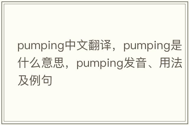 pumping中文翻譯，pumping是什么意思，pumping發(fā)音、用法及例句