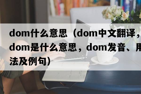 dom什么意思（dom中文翻譯，dom是什么意思，dom發(fā)音、用法及例句）