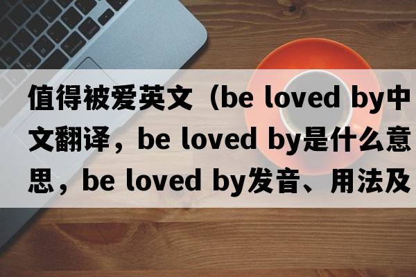 值得被愛(ài)英文（be loved by中文翻譯，be loved by是什么意思，be loved by發(fā)音、用法及例句）