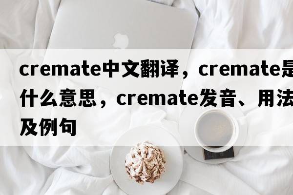 cremate中文翻譯，cremate是什么意思，cremate發(fā)音、用法及例句