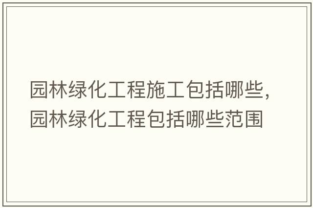 園林綠化工程施工包括哪些，園林綠化工程包括哪些范圍