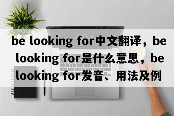 be looking for中文翻譯，be looking for是什么意思，be looking for發(fā)音、用法及例句