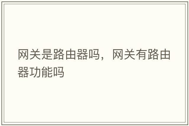 網(wǎng)關(guān)是路由器嗎，網(wǎng)關(guān)有路由器功能嗎