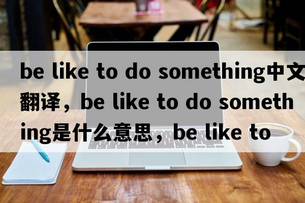 be like to do something中文翻譯，be like to do something是什么意思，be like to do something發(fā)音、用法及例句