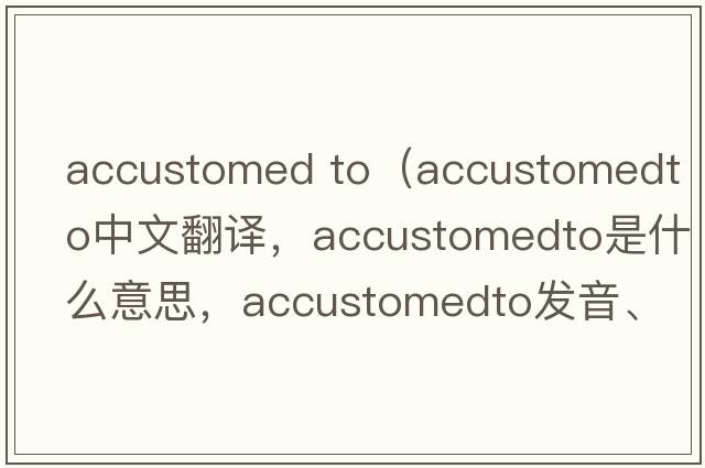 accustomed to（accustomedto中文翻譯，accustomedto是什么意思，accustomedto發(fā)音、用法及例句）