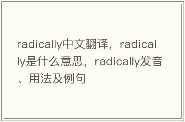 radically中文翻譯，radically是什么意思，radically發(fā)音、用法及例句