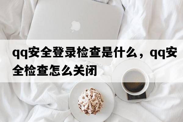 qq安全登錄檢查是什么，qq安全檢查怎么關(guān)閉