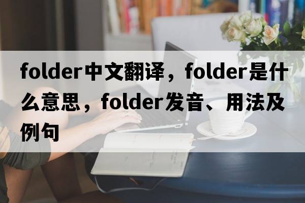 folder中文翻譯，folder是什么意思，folder發(fā)音、用法及例句